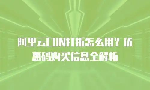 阿里云CDN打折怎么用？优惠码购买信息全解析