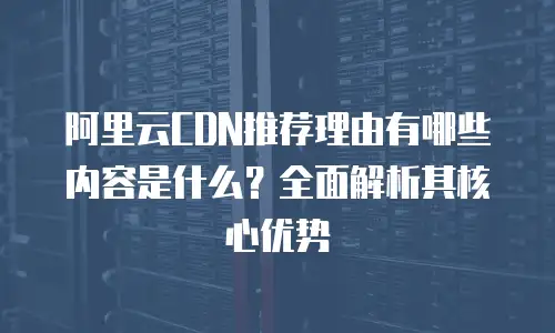 阿里云CDN推荐理由有哪些内容是什么？全面解析其核心优势