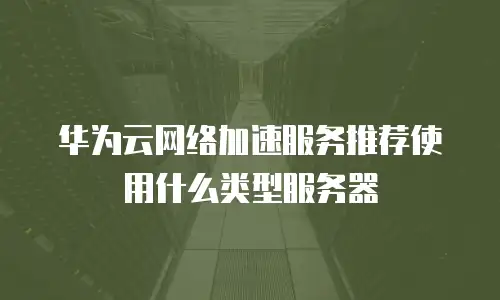 华为云网络加速服务推荐使用什么类型服务器