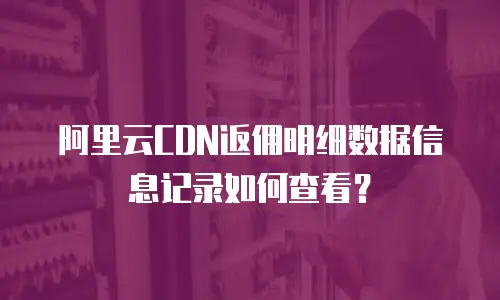 阿里云CDN返佣明细数据信息记录如何查看？