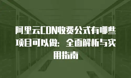 阿里云CDN收费公式有哪些项目可以做：全面解析与实用指南