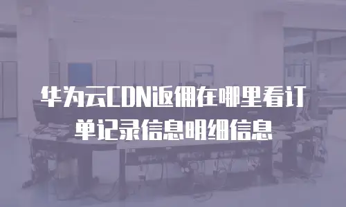 华为云CDN返佣在哪里看订单记录信息明细信息