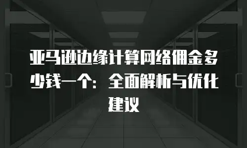 亚马逊边缘计算网络佣金多少钱一个：全面解析与优化建议