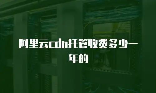 阿里云cdn托管收费多少一年的