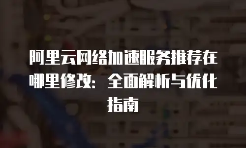 阿里云网络加速服务推荐在哪里修改：全面解析与优化指南