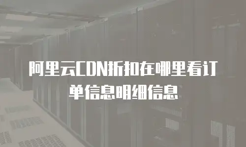 阿里云CDN折扣在哪里看订单信息明细信息