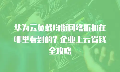 华为云负载均衡网络折扣在哪里看到的？企业上云省钱全攻略