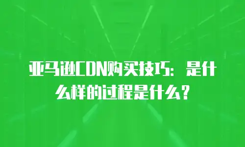 亚马逊CDN购买技巧：是什么样的过程是什么？