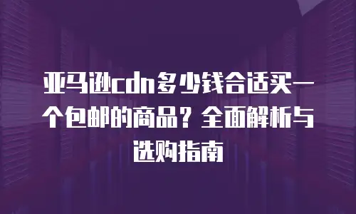 亚马逊cdn多少钱合适买一个包邮的商品？全面解析与选购指南