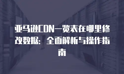 亚马逊CDN一览表在哪里修改数据：全面解析与操作指南