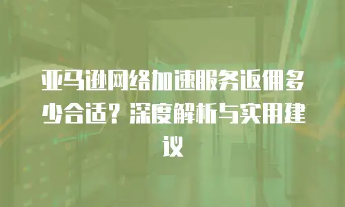 亚马逊网络加速服务返佣多少合适？深度解析与实用建议