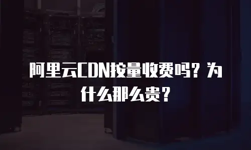阿里云CDN按量收费吗？为什么那么贵？