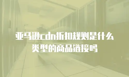 亚马逊cdn折扣规则是什么类型的商品链接吗