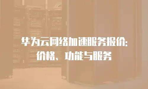 华为云网络加速服务报价: 价格、功能与服务