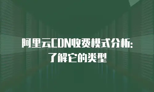 阿里云CDN收费模式分析: 了解它的类型