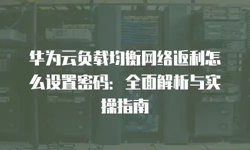 华为云负载均衡网络返利怎么设置密码：全面解析与实操指南