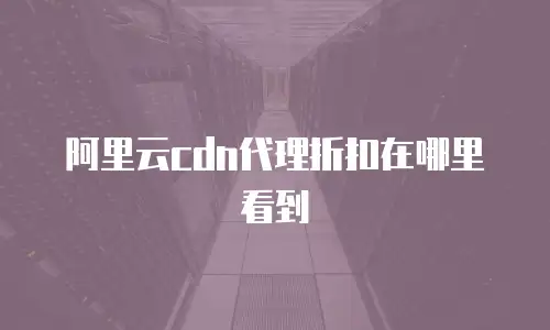 阿里云cdn代理折扣在哪里看到
