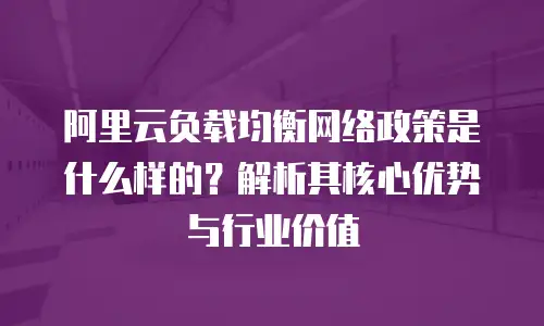 阿里云负载均衡网络政策是什么样的？解析其核心优势与行业价值