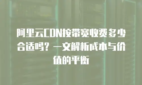 阿里云CDN按带宽收费多少合适吗？一文解析成本与价值的平衡