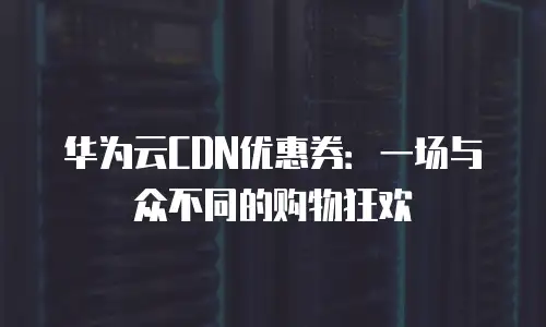 华为云CDN优惠券：一场与众不同的购物狂欢