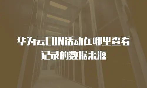 华为云CDN活动在哪里查看记录的数据来源