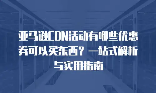 亚马逊CDN活动有哪些优惠券可以买东西？一站式解析与实用指南