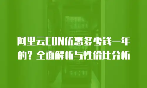 阿里云CDN优惠多少钱一年的？全面解析与性价比分析