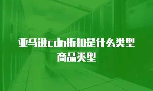 亚马逊cdn折扣是什么类型商品类型