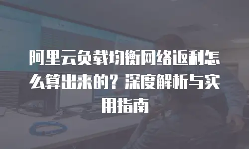 阿里云负载均衡网络返利怎么算出来的？深度解析与实用指南