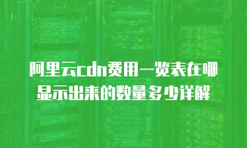 阿里云cdn费用一览表在哪显示出来的数量多少详解