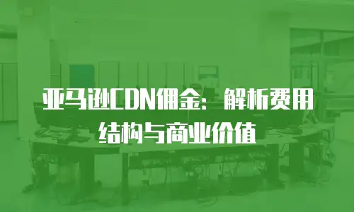 亚马逊CDN佣金：解析费用结构与商业价值