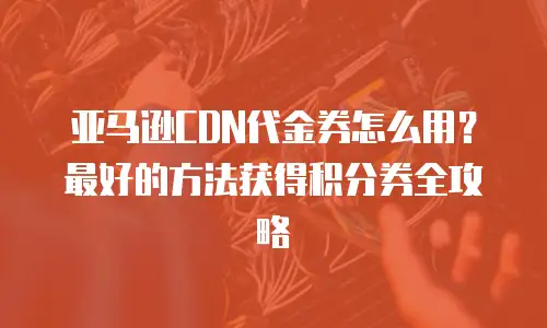 亚马逊CDN代金券怎么用？最好的方法获得积分券全攻略