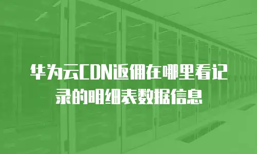 华为云CDN返佣在哪里看记录的明细表数据信息