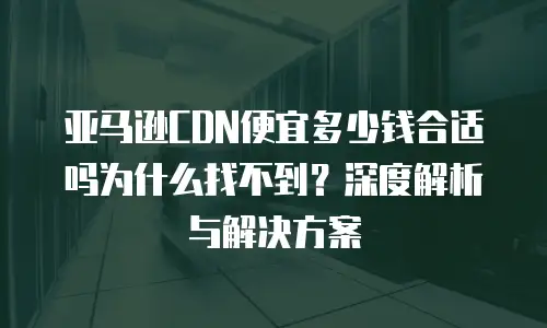 亚马逊CDN便宜多少钱合适吗为什么找不到？深度解析与解决方案
