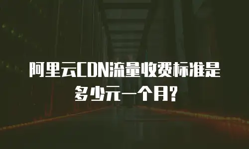 阿里云CDN流量收费标准是多少元一个月?