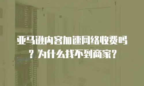 亚马逊内容加速网络收费吗？为什么找不到商家？