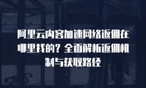 阿里云内容加速网络返佣在哪里找的？全面解析返佣机制与获取路径