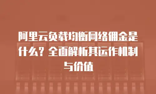 阿里云负载均衡网络佣金是什么？全面解析其运作机制与价值