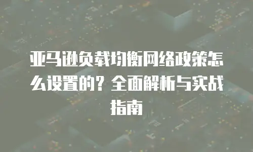 亚马逊负载均衡网络政策怎么设置的？全面解析与实战指南