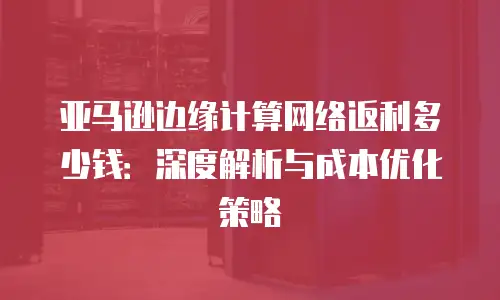 亚马逊边缘计算网络返利多少钱：深度解析与成本优化策略