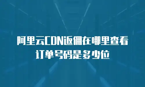 阿里云CDN返佣在哪里查看订单号码是多少位