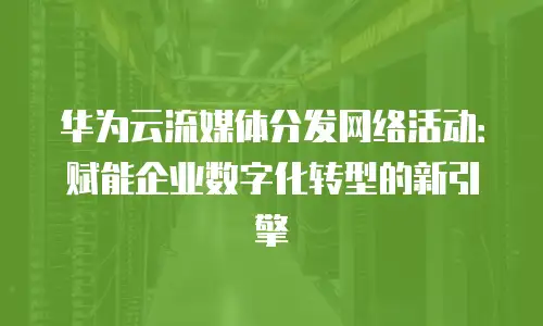 华为云流媒体分发网络活动：赋能企业数字化转型的新引擎