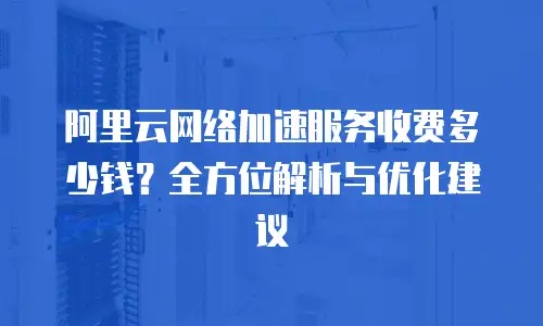阿里云网络加速服务收费多少钱？全方位解析与优化建议