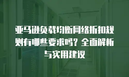 亚马逊负载均衡网络折扣规则有哪些要求吗？全面解析与实用建议