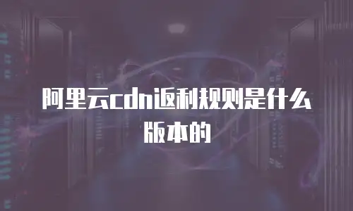 阿里云cdn返利规则是什么版本的