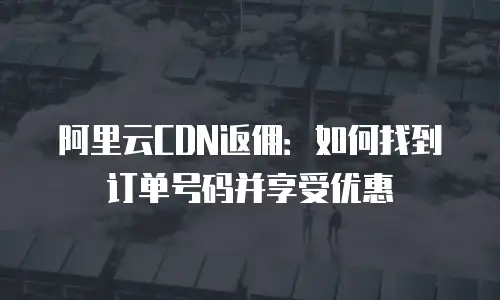 阿里云CDN返佣：如何找到订单号码并享受优惠