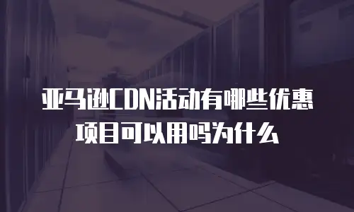 亚马逊cdn活动有哪些优惠项目可以用吗为什么