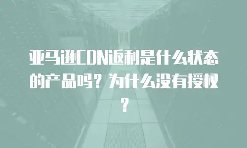 亚马逊CDN返利是什么状态的产品吗？为什么没有授权？