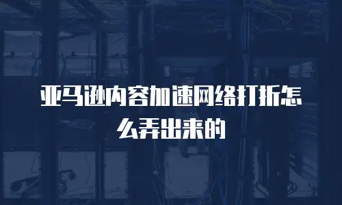 亚马逊内容加速网络打折怎么弄出来的