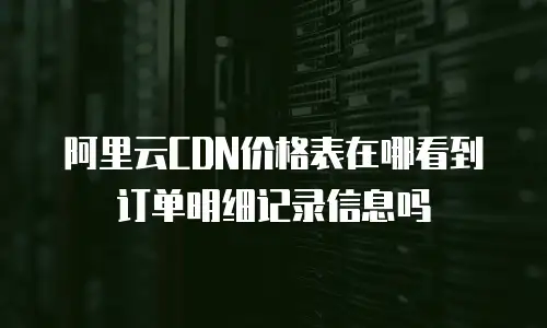 阿里云CDN价格表在哪看到订单明细记录信息吗